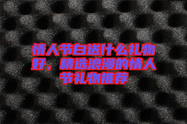 情人節(jié)白送什么禮物好，精選浪漫的情人節(jié)禮物推薦