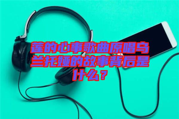 蓮的心事歌曲原唱烏蘭托婭的故事背后是什么？