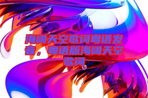 海闊天空歌詞粵語(yǔ)發(fā)音，粵語(yǔ)版海闊天空歌詞