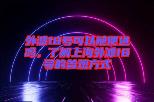 外灘18號(hào)可以隨便進(jìn)嗎，了解上海外灘18號(hào)的參觀方式