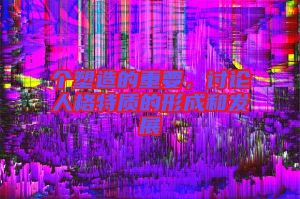 個(gè)塑造的重要，討論人格特質(zhì)的形成和發(fā)展