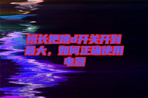 班長把跳d開關(guān)開到最大，如何正確使用電器