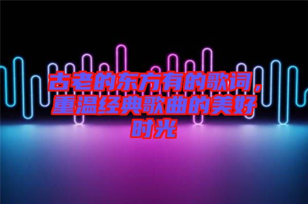 古老的東方有的歌詞，重溫經(jīng)典歌曲的美好時(shí)光