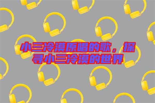 小三冷漠原唱的歌，探尋小三冷漠的世界