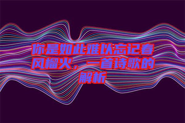 你是如此難以忘記春風榴火，一首詩歌的解析