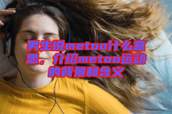男生說metoo什么意思，介紹metoo運動的背景和含義