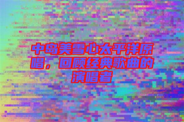 中島美雪心太平洋原唱，回顧經(jīng)典歌曲的演唱者