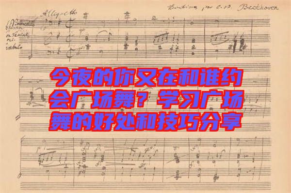 今夜的你又在和誰約會廣場舞？學(xué)習(xí)廣場舞的好處和技巧分享