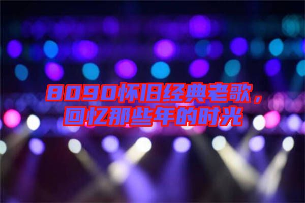 8090懷舊經(jīng)典老歌，回憶那些年的時(shí)光