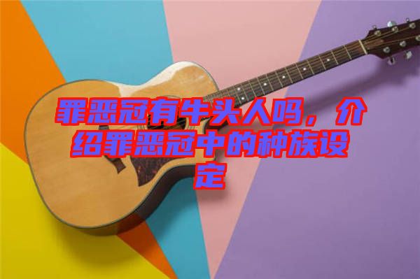 罪惡冠有牛頭人嗎，介紹罪惡冠中的種族設定