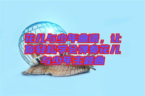 花兒與少年曲譜，讓你輕松學會彈奏花兒與少年主題曲