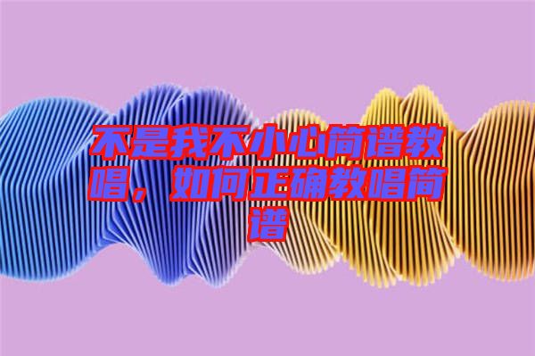 不是我不小心簡(jiǎn)譜教唱，如何正確教唱簡(jiǎn)譜