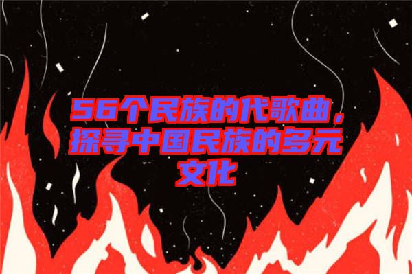 56個民族的代歌曲，探尋中國民族的多元文化