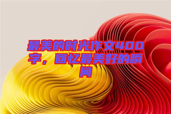 最美的時光作文400字，回憶最美好的瞬間