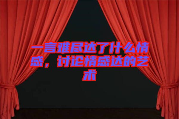 一言難盡達了什么情感，討論情感達的藝術