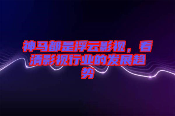 神馬都是浮云影視，看清影視行業(yè)的發(fā)展趨勢