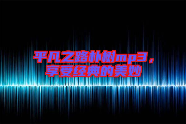 平凡之路樸樹mp3，享受經(jīng)典的美妙