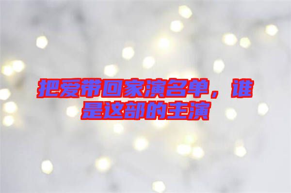 把愛(ài)帶回家演名單，誰(shuí)是這部的主演