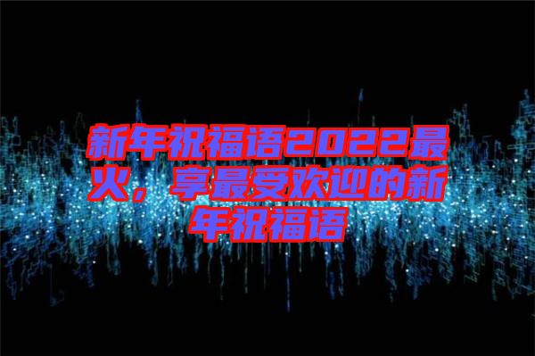 新年祝福語2022最火，享最受歡迎的新年祝福語