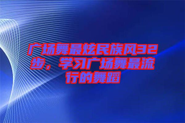 廣場舞最炫民族風32步，學習廣場舞最流行的舞蹈