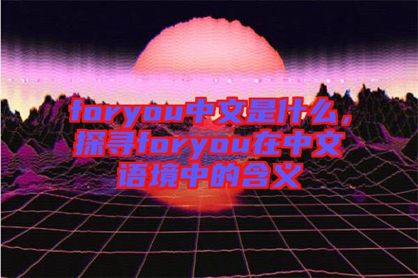 foryou中文是什么，探尋foryou在中文語境中的含義