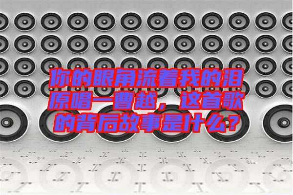 你的眼角流著我的淚原唱一曹越，這首歌的背后故事是什么？