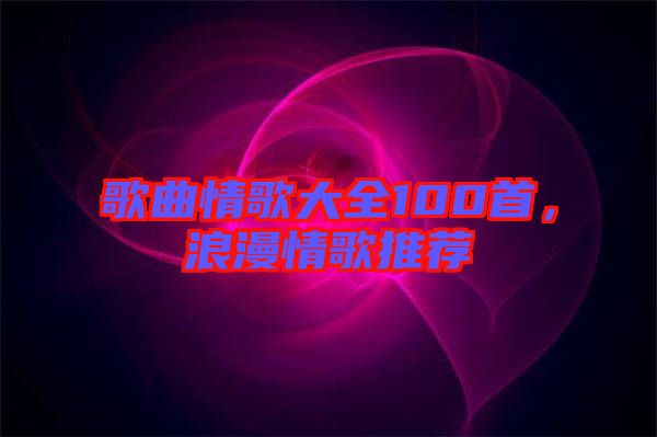 歌曲情歌大全100首，浪漫情歌推薦