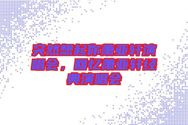 突然想起你蕭亞軒演唱會，回憶蕭亞軒經(jīng)典演唱會