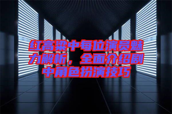 紅高粱中每位演員魅力解析，全面介紹劇中角色扮演技巧