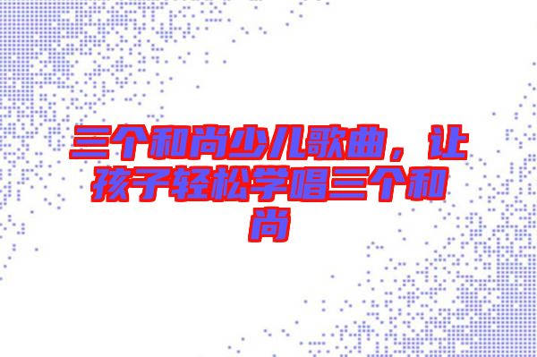 三個(gè)和尚少兒歌曲，讓孩子輕松學(xué)唱三個(gè)和尚