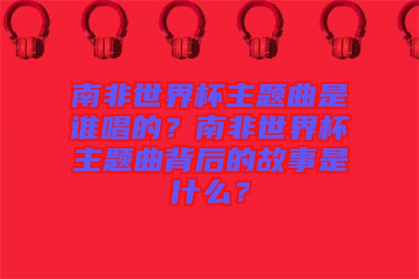 南非世界杯主題曲是誰唱的？南非世界杯主題曲背后的故事是什么？