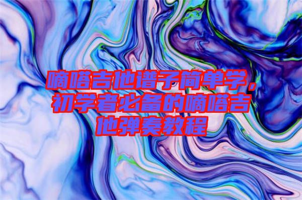 嘀嗒吉他譜子簡單學，初學者必備的嘀嗒吉他彈奏教程
