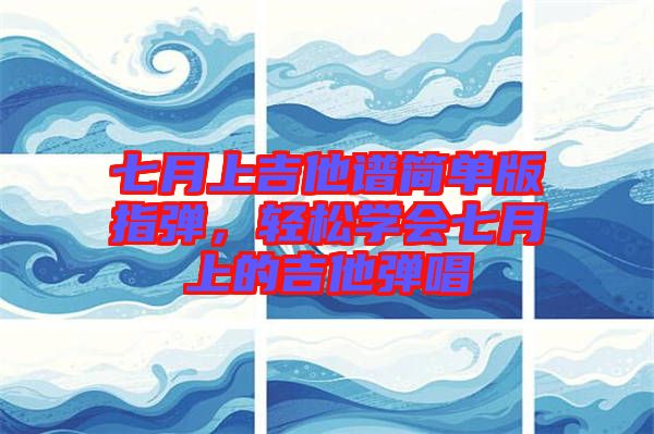 七月上吉他譜簡單版指彈，輕松學會七月上的吉他彈唱