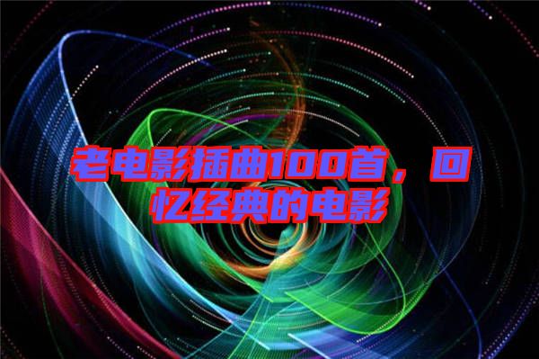 老電影插曲100首，回憶經(jīng)典的電影