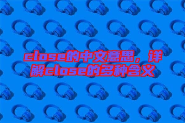 close的中文意思，詳解close的多種含義