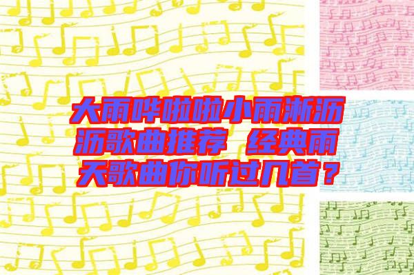 大雨嘩啦啦小雨淅瀝瀝歌曲推薦 經(jīng)典雨天歌曲你聽過幾首？