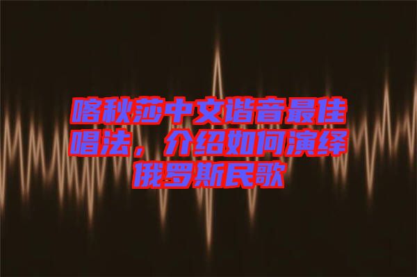 喀秋莎中文諧音最佳唱法，介紹如何演繹俄羅斯民歌