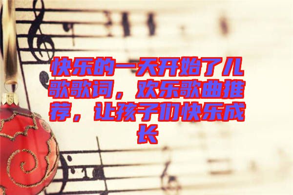 快樂的一天開始了兒歌歌詞，歡樂歌曲推薦，讓孩子們快樂成長(zhǎng)