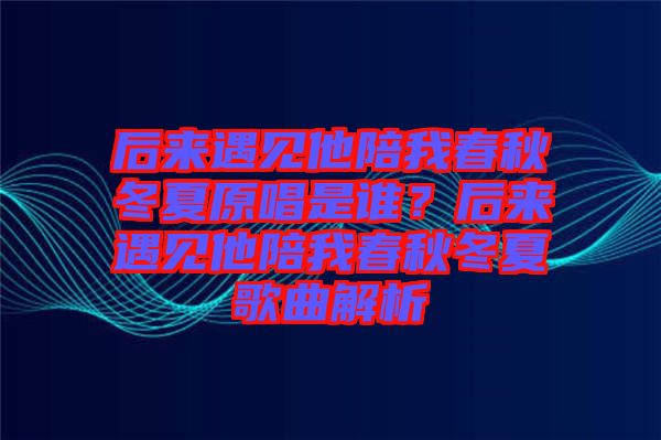 后來遇見他陪我春秋冬夏原唱是誰？后來遇見他陪我春秋冬夏歌曲解析