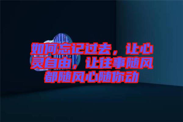 如何忘記過去，讓心靈自由，讓往事隨風(fēng)都隨風(fēng)心隨你動(dòng)