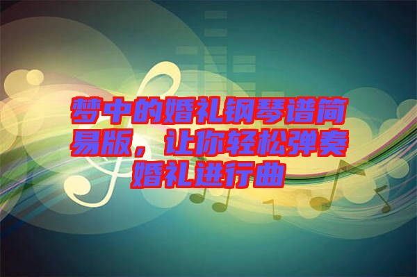 夢(mèng)中的婚禮鋼琴譜簡(jiǎn)易版，讓你輕松彈奏婚禮進(jìn)行曲