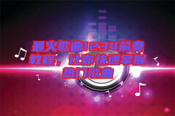最火歌曲1234前奏教程，讓你快速掌握熱門(mén)歌曲