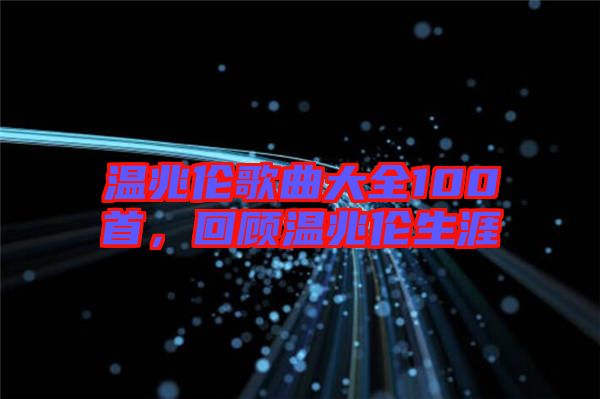 溫兆倫歌曲大全100首，回顧溫兆倫生涯