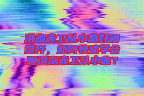 洪湖赤衛(wèi)隊(duì)小曲好唱難開，如何快速學(xué)會(huì)唱洪湖赤衛(wèi)隊(duì)小曲？