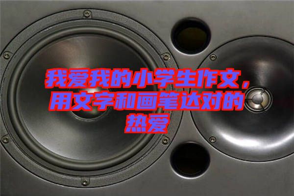 我愛(ài)我的小學(xué)生作文，用文字和畫(huà)筆達(dá)對(duì)的熱愛(ài)