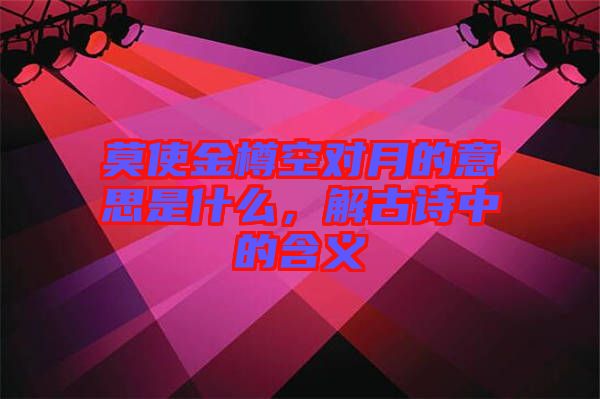 莫使金樽空對月的意思是什么，解古詩中的含義