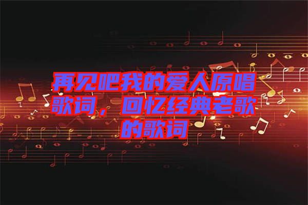 再見吧我的愛人原唱歌詞，回憶經(jīng)典老歌的歌詞