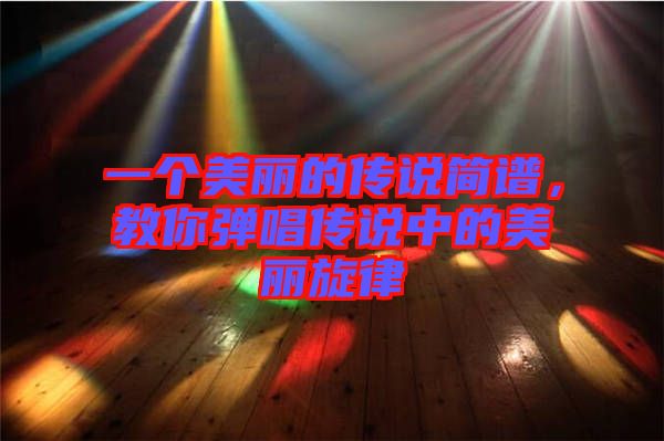 一個(gè)美麗的傳說簡譜，教你彈唱傳說中的美麗旋律