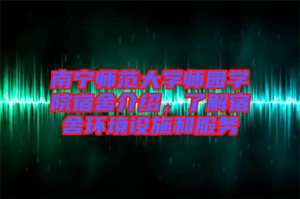 南寧師范大學(xué)師園學(xué)院宿舍介紹，了解宿舍環(huán)境設(shè)施和服務(wù)