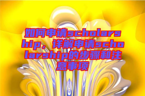 如何申請scholarship，詳解申請scholarship的步驟和注意事項(xiàng)